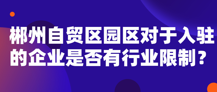 【郴州注冊公司】郴州自貿區園區對于入駐的企業是否有行業限制？-郴州自貿區粵東潤