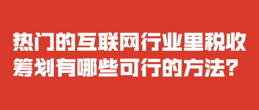 熱門(mén)的互聯(lián)網(wǎng)行業(yè)里稅收籌劃有哪些可行的方法？.jpg