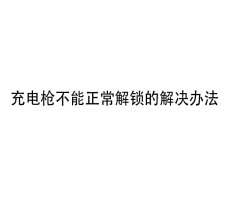 廣順安充電槍不能正常解鎖解決辦法視頻教程