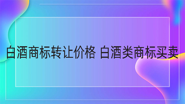 白酒商標(biāo)轉(zhuǎn)讓價(jià)格 白酒類商標(biāo)買賣.jpg