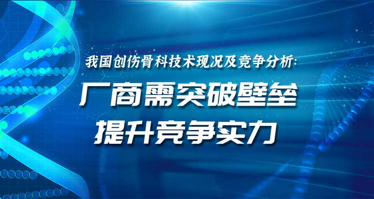 行业研究|我国创伤骨科技术现况及竞争分析：厂商需突破壁垒，提升竞争实力