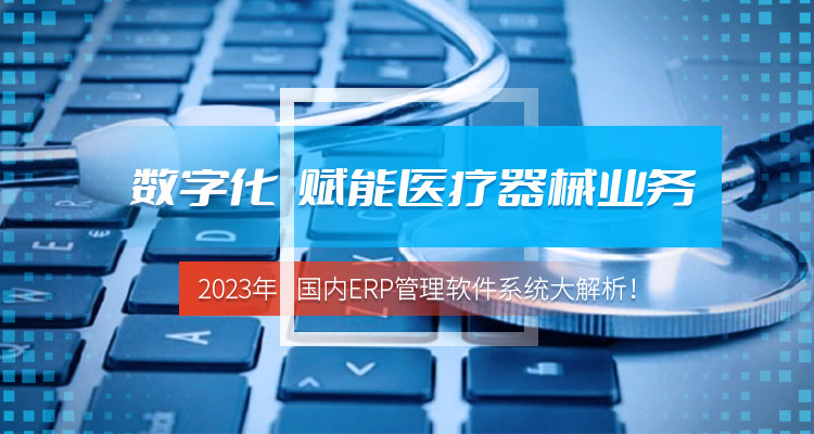 数字化赋能医疗器械业务，2023年国内ERP管理软件系统大解析！