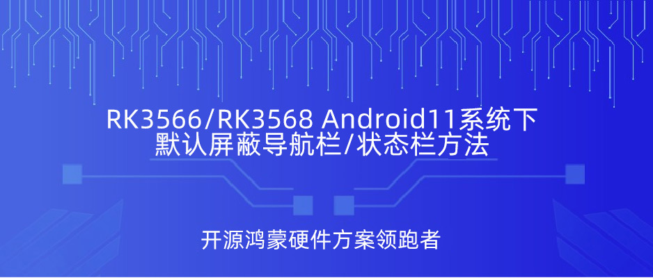 瑞芯微RK3566/RK3568 Android11下該如何默認屏蔽導航欄/狀態(tài)欄？看這篇文章就懂了